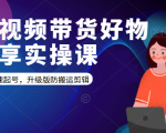 短视频带货好物分享实操课：快速起号，升级版防搬运剪辑-升阶有道