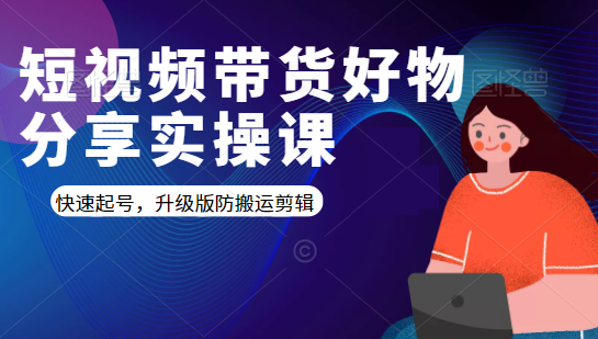 短视频带货好物分享实操课：快速起号，升级版防搬运剪辑-升阶有道