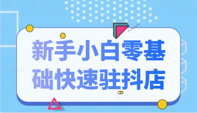 抖音小店新手小白零基础快速入驻抖店100%开通（全套11节课程）-升阶有道