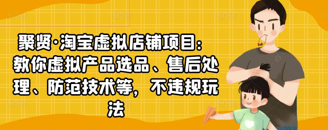 聚贤·淘宝虚拟店铺项目：教你虚拟产品选品、售后处理、防范技术等，不违规玩法-升阶有道