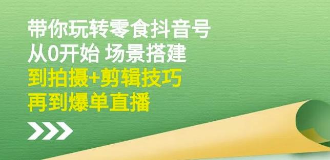 隋校长带你玩转抖音零食号：从0开始场景搭建，到拍摄+剪辑技巧，再到爆单直播-升阶有道
