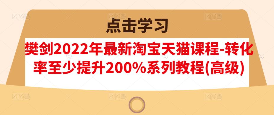 樊剑2022年最新淘宝天猫课程-转化率至少提升200%系列教程(高级)-升阶有道