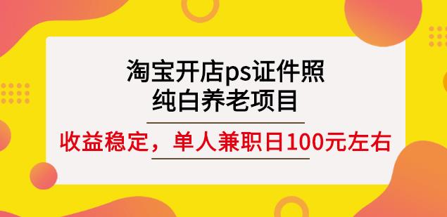 淘宝开店ps证件照，纯白养老项目，单人兼职稳定日100元(教程+软件+素材)-升阶有道