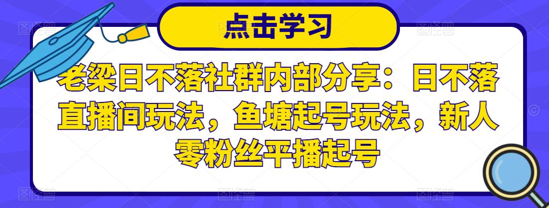 老梁日不落社群内部分享：日不落直播间玩法，鱼塘起号玩法，新人零粉丝平播起号-升阶有道