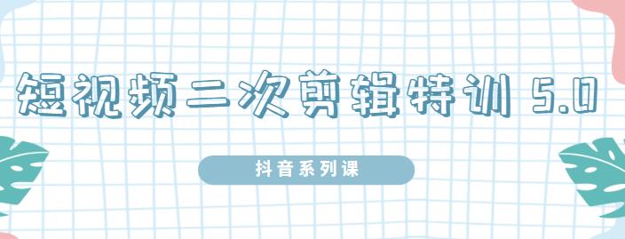 陆明明·短视频二次剪辑特训5.0，1部手机就可以操作，0基础掌握短视频二次剪辑和混剪技-升阶有道