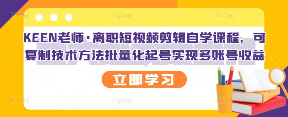 KEEN老师·离职短视频剪辑自学课程，可复制技术方法批量化起号实现多账号收益-升阶有道
