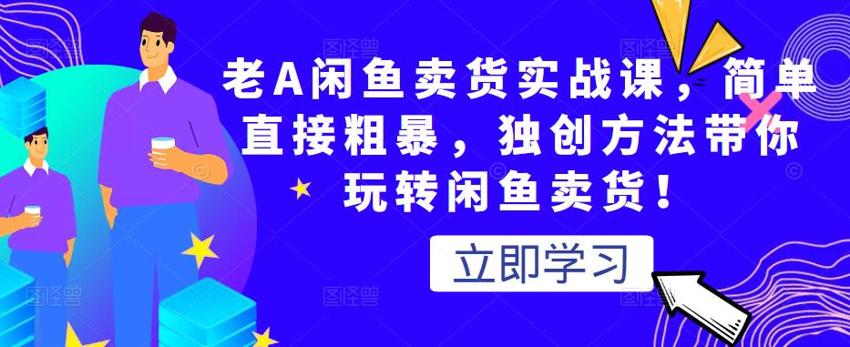 老A闲鱼卖货实战课，简单直接粗暴，独创方法带你玩转闲鱼卖货！-升阶有道