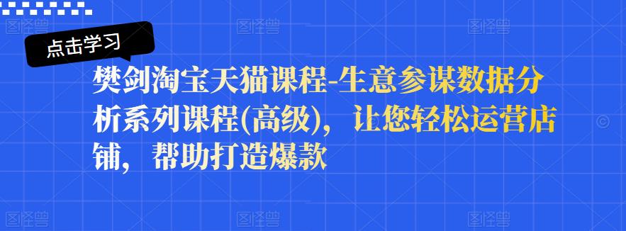 樊剑淘宝天猫课程-生意参谋数据分析系列课程(高级)，让您轻松运营店铺，帮助打造爆款-升阶有道