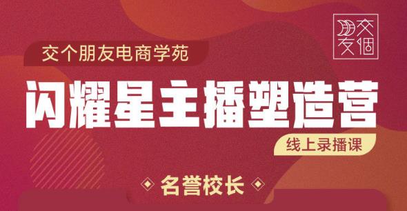 交个朋友:闪耀星主播塑造营2207期，3天2夜入门带货主播，懂人性懂客户成为王者销售-升阶有道