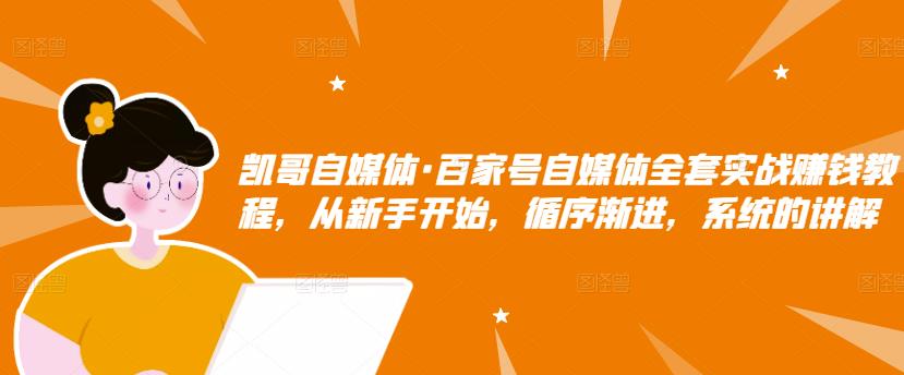 凯哥自媒体·百家号自媒体全套实战赚钱教程，从新手开始，循序渐进，系统的讲解-升阶有道