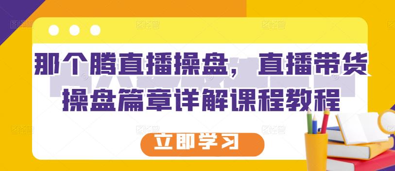 那个腾直播操盘，直播带货操盘篇章详解课程教程-升阶有道