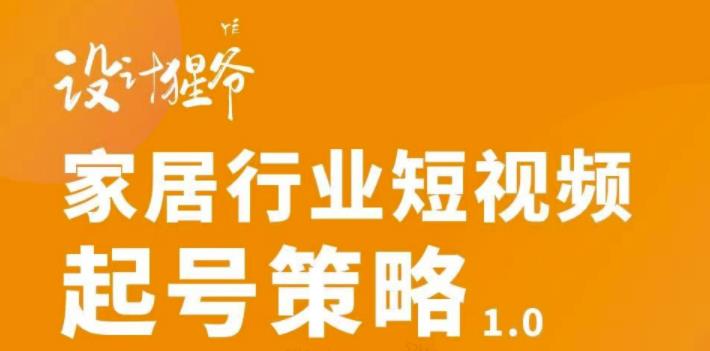 【设计猩爷】家居行业短视频起号策略，家居行业非主流短视频策略课价值4980元-升阶有道
