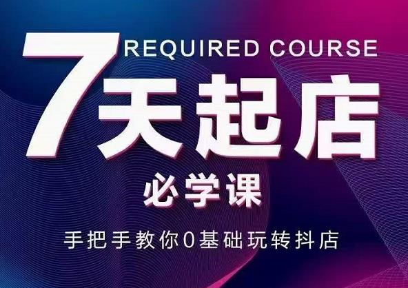 抖音小店7天起店必学课，手把手教你0基础玩转抖店-升阶有道