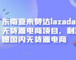 东南亚来赞达lazada跨境无货源电商项目，利润完爆国内无货源电商-升阶有道