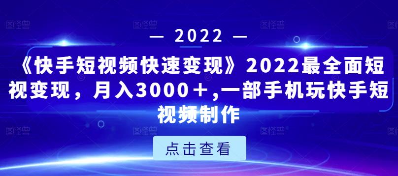《快手短视频快速变现》2022最全面短视变现，月入3000＋,一部手机玩快手短视频制作-升阶有道