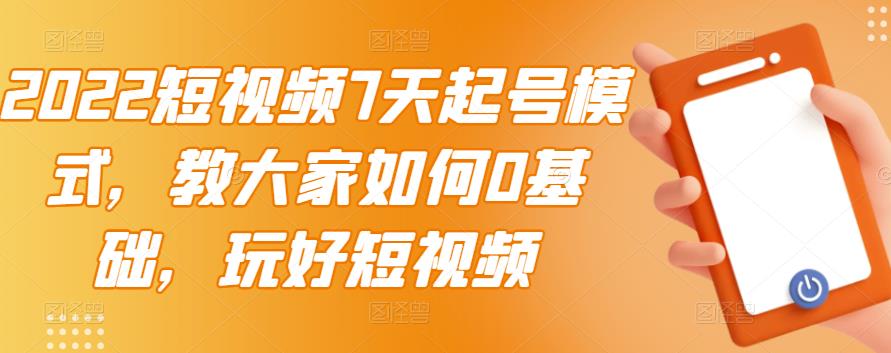 2022短视频7天起号模式，教大家如何0基础，玩好短视频-升阶有道