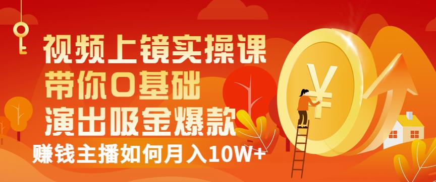 视频上镜实操课：带你0基础演出吸金爆款，赚钱主播如何月入10W+-升阶有道