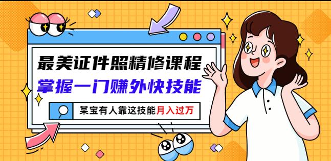 最美证件照精修课程：掌握一门赚外快技能，某宝有人靠这技能月入过万-升阶有道
