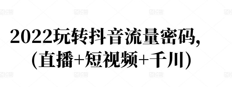 2022玩转抖音流量密码，(直播+短视频+千川)-升阶有道