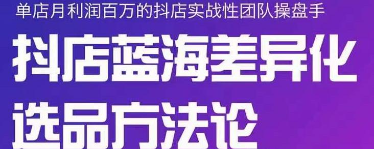 小卒抖店终极蓝海差异化选品方法论，全面介绍抖店无货源选品的所有方法-升阶有道