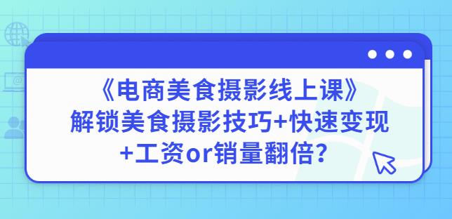 陈飞燕《电商美食摄影线上课》解锁美食摄影技巧+快速变现+工资or销量翻倍-升阶有道