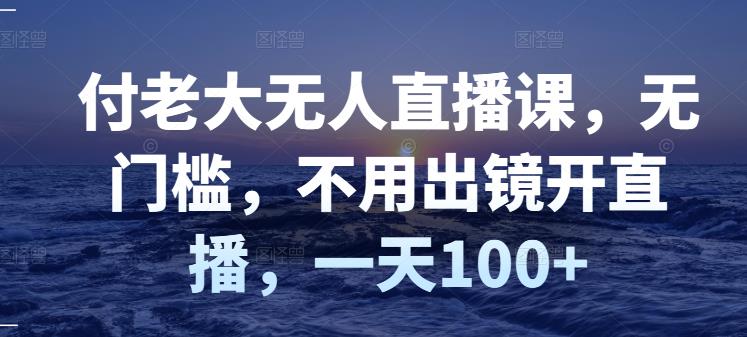 付老大无人直播课，无门槛，不用出镜开直播，一天100+-升阶有道