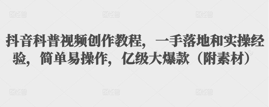 抖音科普视频创作教程，一手落地和实操经验，简单易操作，亿级大爆款（附素材）-升阶有道