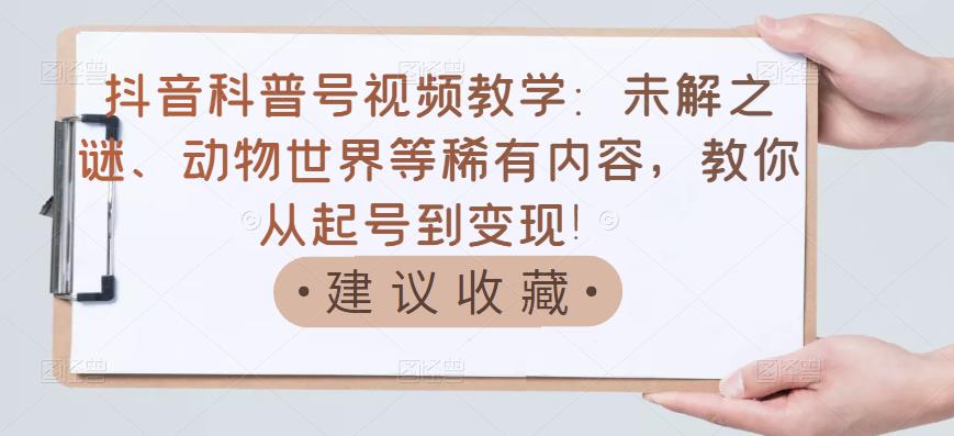 抖音科普号视频教学：未解之谜、动物世界等稀有内容，教你从起号到变现！-升阶有道