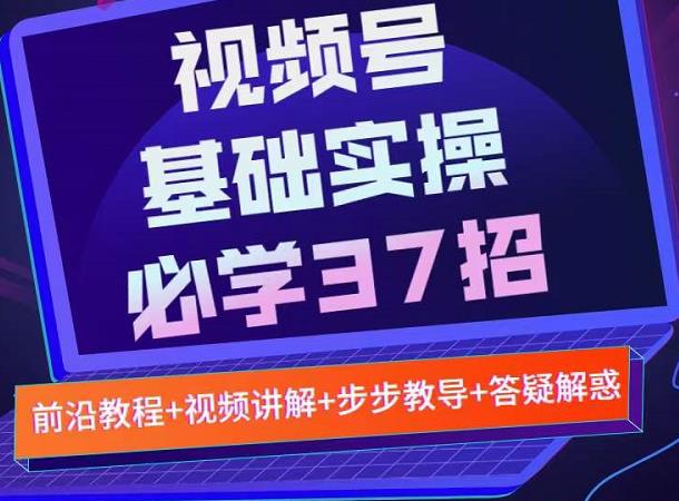 视频号实战基础必学37招，每个步骤都有具体操作流程，简单易懂好操作-升阶有道