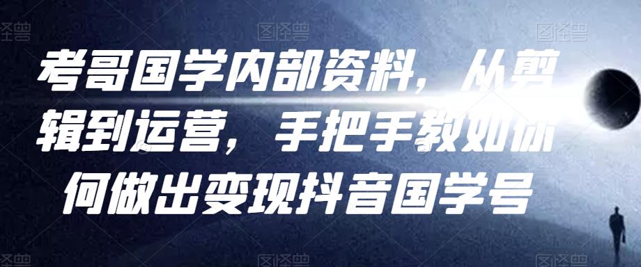 考哥国学内部资料，从剪辑到运营，手把手教如你‬何做出变现抖音‬国学号（教程+素材+模板）-升阶有道