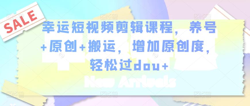 幸运短视频剪辑课程，养号+原创+搬运，增加原创度，轻松过dou+-升阶有道