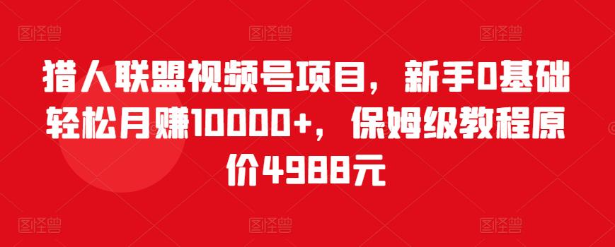 猎人联盟视频号项目，新手0基础轻松月赚10000+，保姆级教程原价4988元-升阶有道