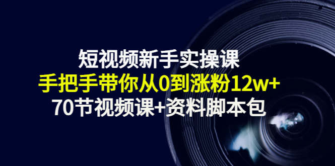 短视频新手实操课：手把手带你从0到涨粉12w+（70节视频课+资料脚本包）-升阶有道