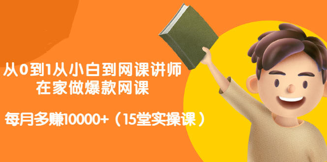 从0到1从小白到网课讲师：在家做爆款网课，每月多赚10000+（15堂实操课）-升阶有道