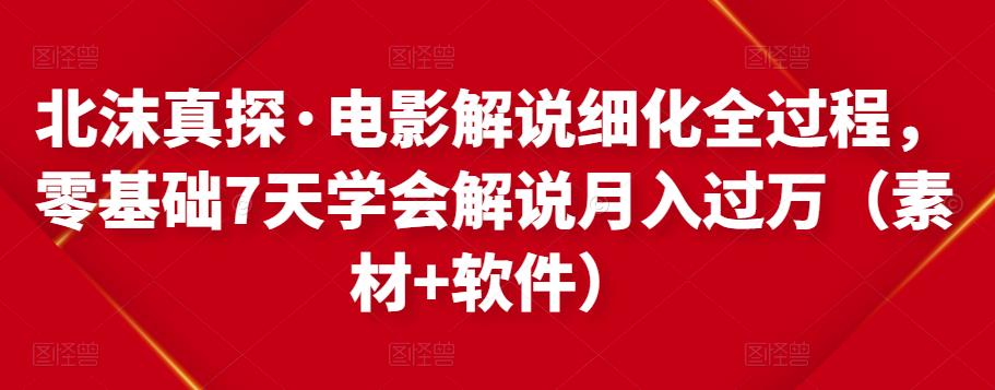 北沫真探·电影解说细化全过程，零基础7天学会电影解说月入过万（教程+素材+软件）-升阶有道