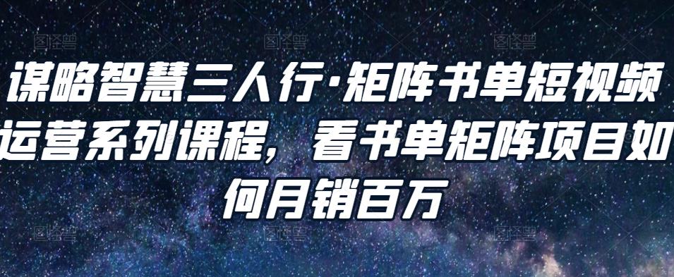 谋略智慧三人行·矩阵书单短视频运营系列课程，看书单矩阵项目如何月销百万-升阶有道