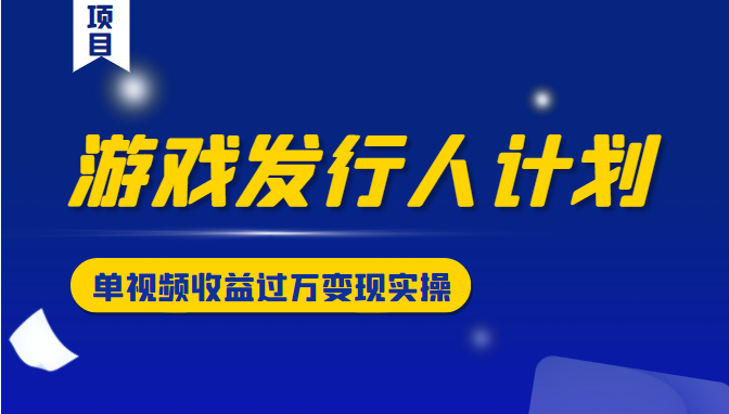 游戏发行人计划变现实操项目，单视频收益过万（34节视频课）-升阶有道