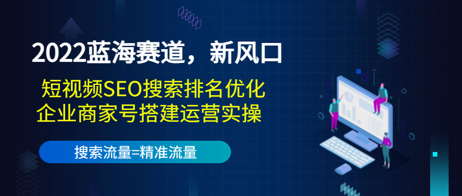 2022蓝海赛道，新风口：短视频SEO搜索排名优化+企业商家号搭建运营实操-升阶有道