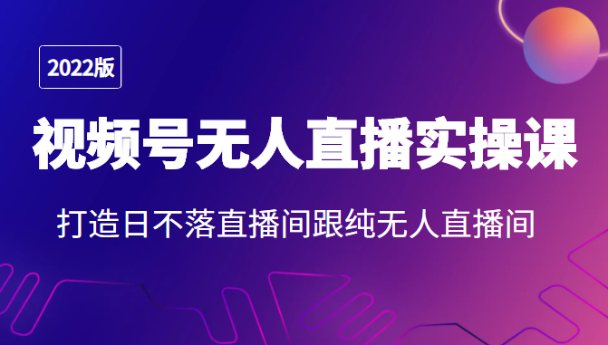 2022年视频号无人直播实操课，打造日不落直播间跟纯无人直播间-升阶有道