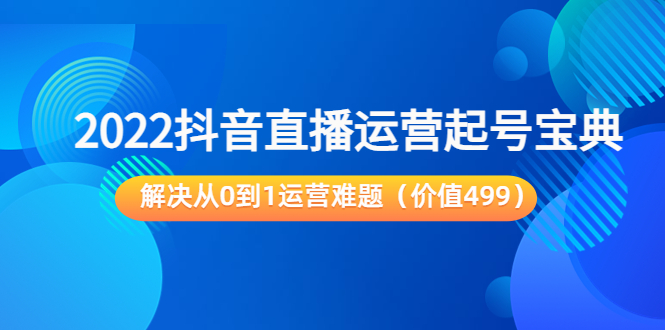 2022抖音直播运营起号宝典：解决从0到1运营难题（价值499元）-升阶有道