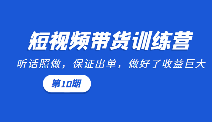 短视频带货训练营：听话照做，保证出单，做好了收益巨大（第10期）-升阶有道