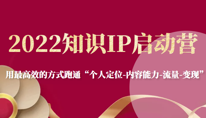 2022知识IP启动营，用最高效的方式跑通“个人定位-内容能力-流量-变现”-升阶有道