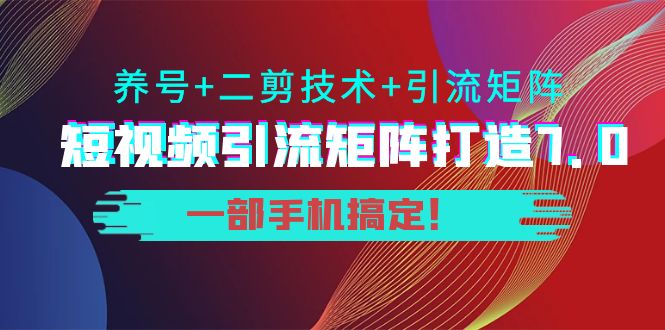 短视频引流矩阵打造7.0，养号+二剪技术+引流矩阵 一部手机搞定！-升阶有道