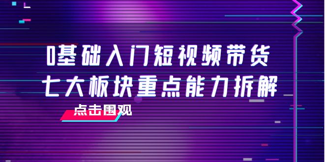 0基础入门短视频带货，七大板块重点能力拆解，7节精品课4小时干货-升阶有道