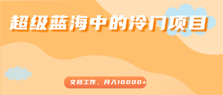 超级蓝海中的冷门项目，文档工作，好玩又赚钱，月入10000+-升阶有道