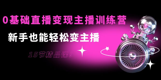 0基础直播变现主播训练营：新手也能轻松变主播，15节精品课-升阶有道