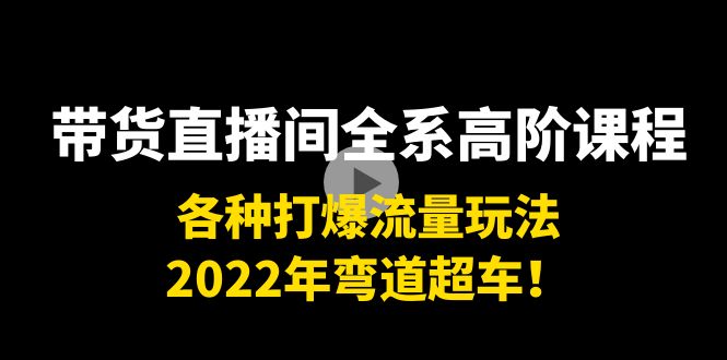 带货直播间全系高阶课程：各种打爆流量玩法，2022年弯道超车！-升阶有道