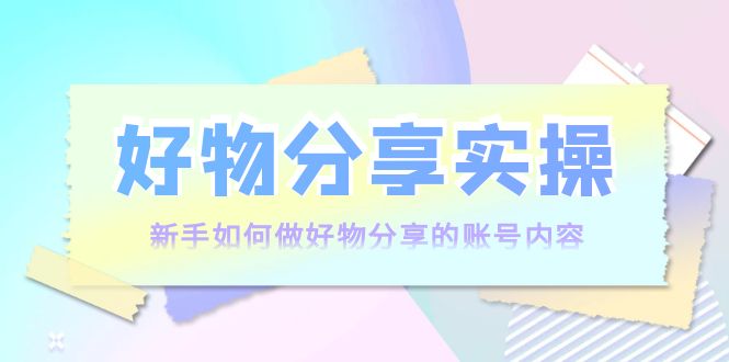 好物分享实操：新手如何做好物分享的账号内容，实操教学-升阶有道