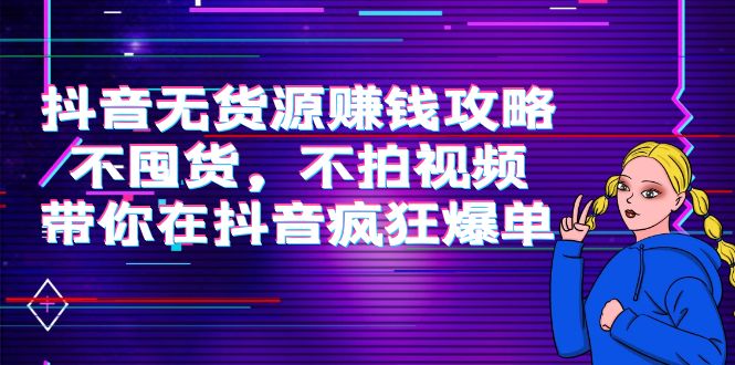 抖音无货源赚钱攻略，不囤货，不拍视频，带你在抖音疯狂爆单-升阶有道