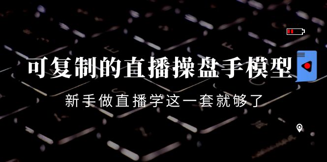 可复制的直播操盘手模型：新手做直播就学这一套就够了（12节课）-升阶有道